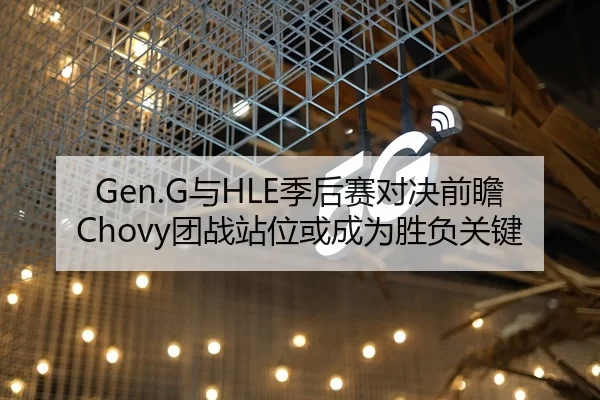 Gen.G与HLE季后赛对决前瞻 Chovy团战站位或成为胜负关键