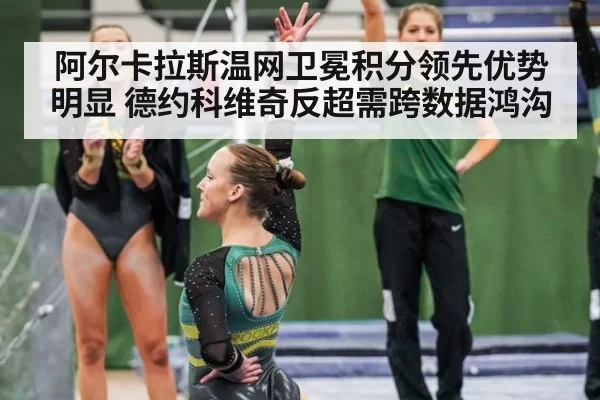 阿尔卡拉斯温网卫冕积分领先优势明显 德约科维奇反超需跨数据鸿沟
