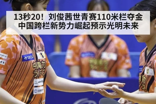 13秒20！刘俊茜世青赛110米栏夺金 中国跨栏新势力崛起预示光明未来