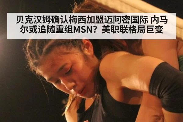 贝克汉姆确认梅西加盟迈阿密国际 内马尔或追随重组MSN？美职联格局巨变