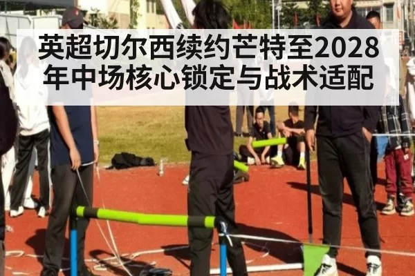 英超切尔西续约芒特至2028年中场核心锁定与战术适配