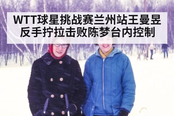 WTT球星挑战赛兰州站王曼昱反手拧拉击败陈梦台内控制