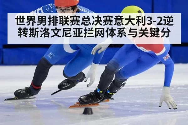 世界男排联赛总决赛意大利3-2逆转斯洛文尼亚拦网体系与关键分