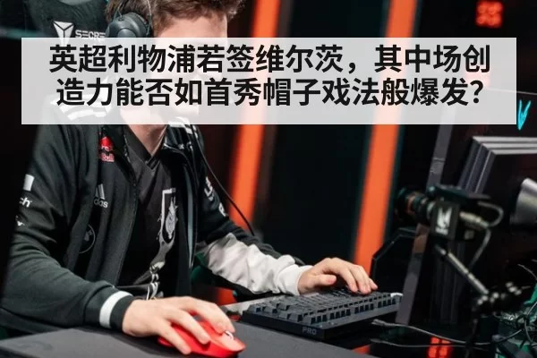 英超利物浦若签维尔茨，其中场创造力能否如首秀帽子戏法般爆发？