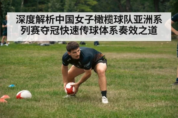 深度解析中国女子橄榄球队亚洲系列赛夺冠快速传球体系奏效之道