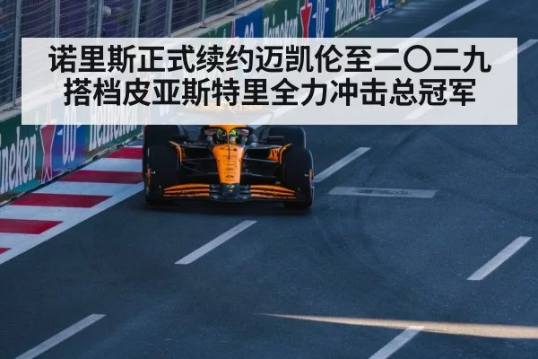 诺里斯正式续约迈凯伦至二〇二九 搭档皮亚斯特里全力冲击总冠军