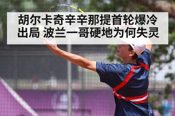 胡尔卡奇辛辛那提首轮爆冷出局 波兰一哥硬地为何失灵