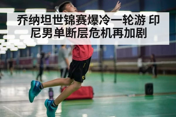 乔纳坦世锦赛爆冷一轮游 印尼男单断层危机再加剧